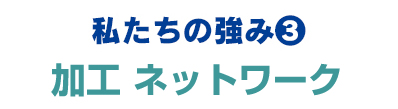私たちの強み3:加工ネットワーク